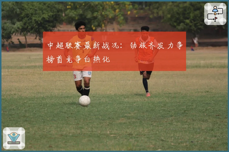 中超联赛最新战况：劲旅齐发力争榜首竞争白热化