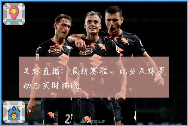 足球直播：最新赛程、比分及球星动态实时揭晓