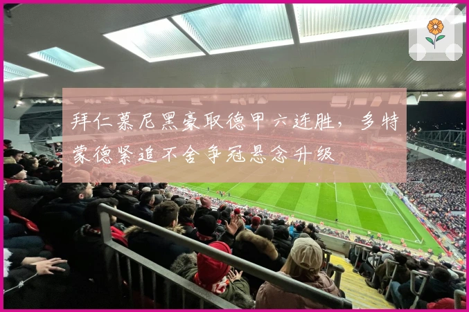 拜仁慕尼黑豪取德甲六连胜，多特蒙德紧追不舍争冠悬念升级