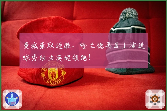 曼城豪取连胜，哈兰德再度上演进球秀助力英超领跑！