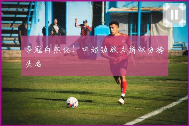 争冠白热化！中超劲旅力拼积分榜头名