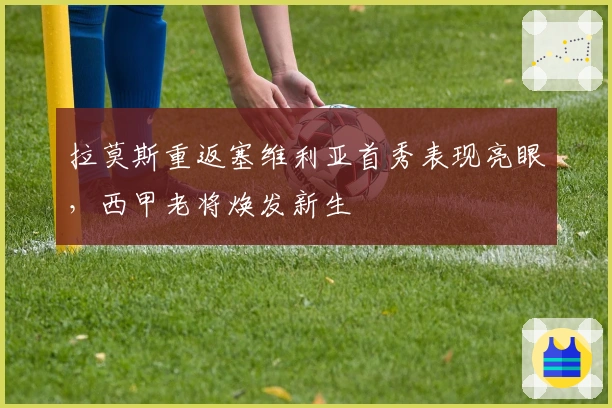 拉莫斯重返塞维利亚首秀表现亮眼，西甲老将焕发新生