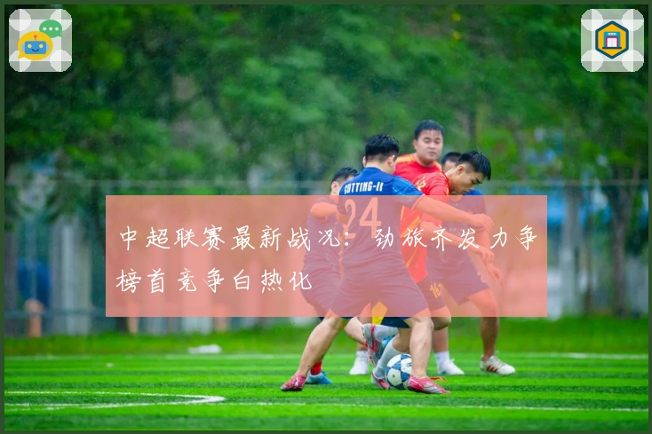 中超联赛最新战况：劲旅齐发力争榜首竞争白热化