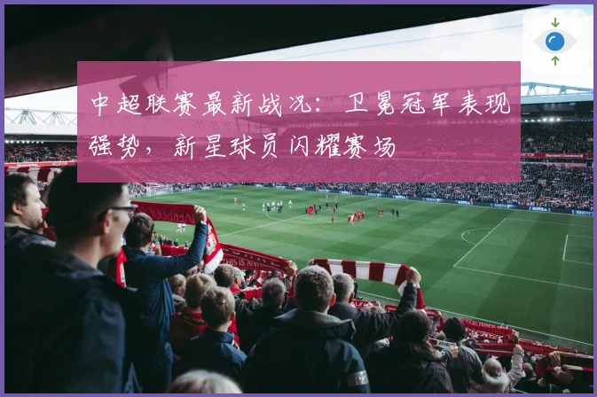 中超联赛最新战况：卫冕冠军表现强势，新星球员闪耀赛场