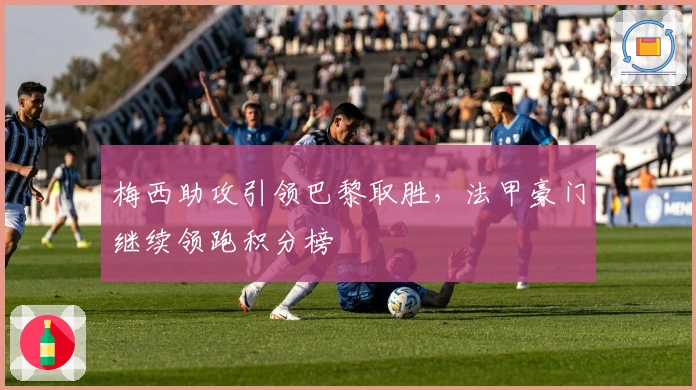 梅西助攻引领巴黎取胜，法甲豪门继续领跑积分榜