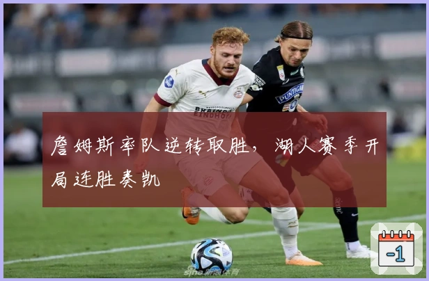 詹姆斯率队逆转取胜，湖人赛季开局连胜奏凯