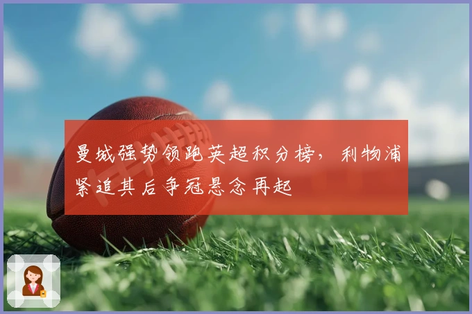 曼城强势领跑英超积分榜，利物浦紧追其后争冠悬念再起