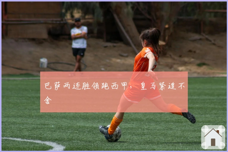 巴萨两连胜领跑西甲，皇马紧追不舍