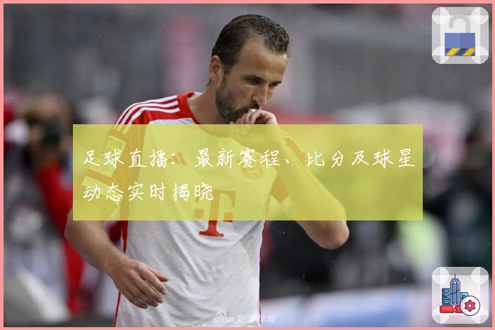 足球直播：最新赛程、比分及球星动态实时揭晓