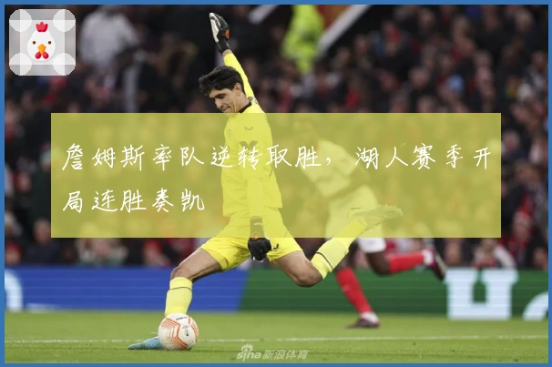 詹姆斯率队逆转取胜，湖人赛季开局连胜奏凯