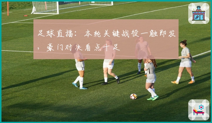 足球直播：本轮关键战役一触即发，豪门对决看点十足