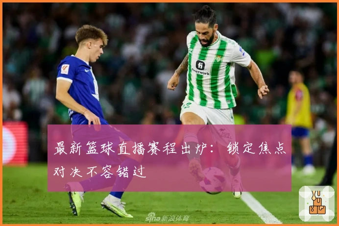 最新篮球直播赛程出炉：锁定焦点对决不容错过