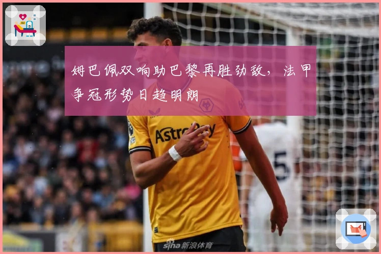 姆巴佩双响助巴黎再胜劲敌,法甲争冠形势日趋明朗