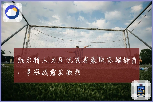 凯尔特人力压流浪者豪取苏超榜首,争冠战愈发激烈