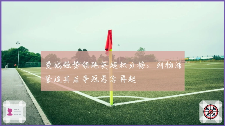 曼城强势领跑英超积分榜，利物浦紧追其后争冠悬念再起