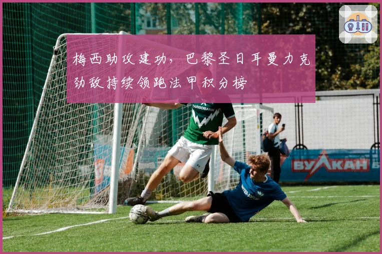 梅西助攻建功，巴黎圣日耳曼力克劲敌持续领跑法甲积分榜