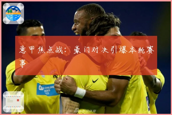 意甲焦点战：豪门对决引爆本轮赛事