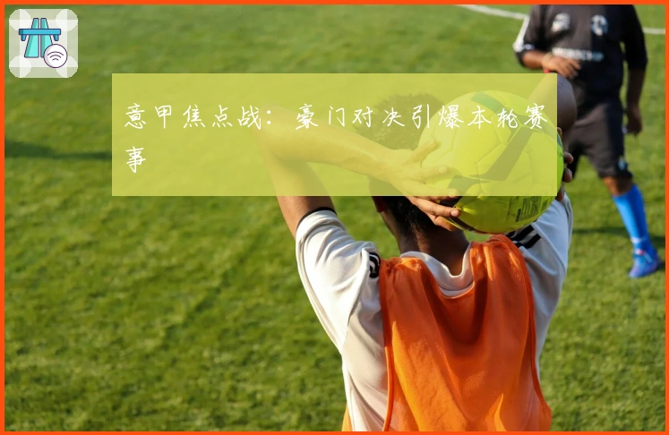 意甲焦点战：豪门对决引爆本轮赛事