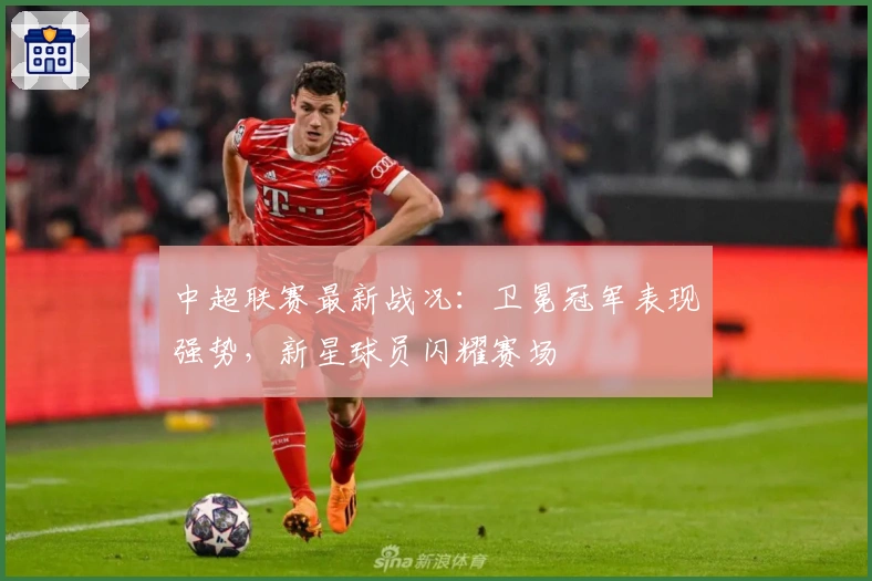 中超联赛最新战况：卫冕冠军表现强势，新星球员闪耀赛场