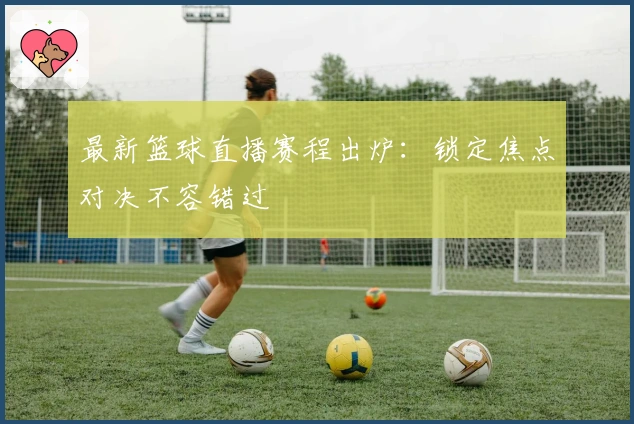 最新篮球直播赛程出炉：锁定焦点对决不容错过