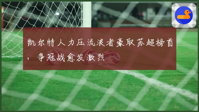 凯尔特人力压流浪者豪取苏超榜首，争冠战愈发激烈