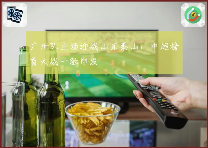 广州队主场迎战山东泰山，中超榜首大战一触即发