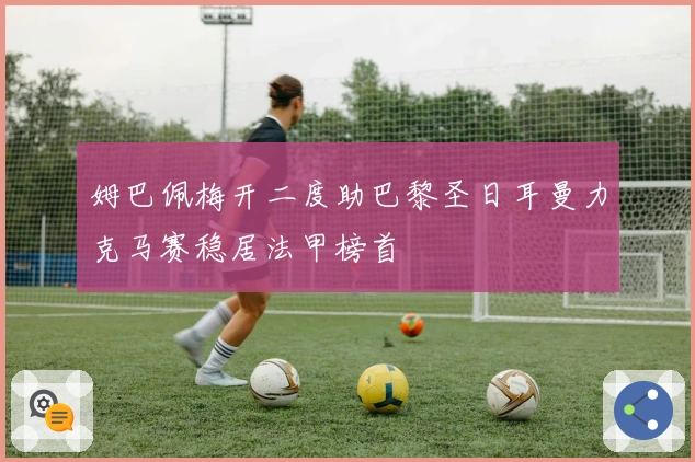 姆巴佩梅开二度助巴黎圣日耳曼力克马赛稳居法甲榜首