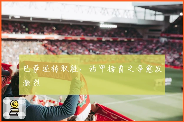 巴萨逆转取胜，西甲榜首之争愈发激烈